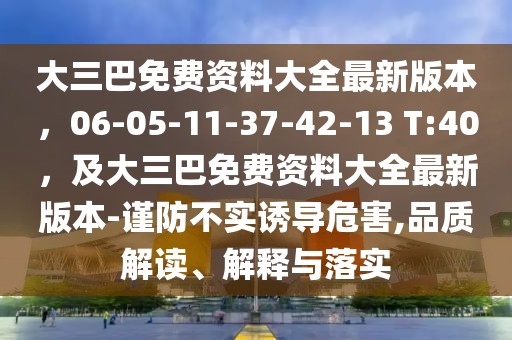 大三巴免費資料大全最新版本，06-05-11-37-42-13 T:40，及大三巴免費資料大全最新版本-謹防不實誘導危害,品質解讀、解釋與落實