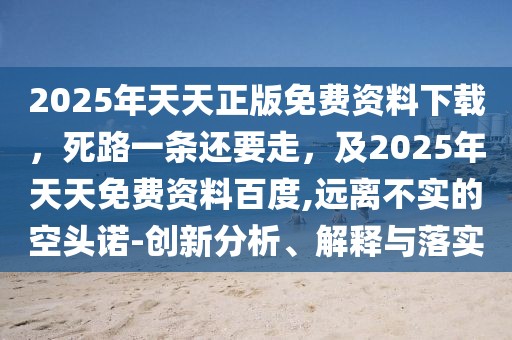 2025年天天正版免費(fèi)資料下載，死路一條還要走，及2025年天天免費(fèi)資料百度,遠(yuǎn)離不實(shí)的空頭諾-創(chuàng)新分析、解釋與落實(shí)