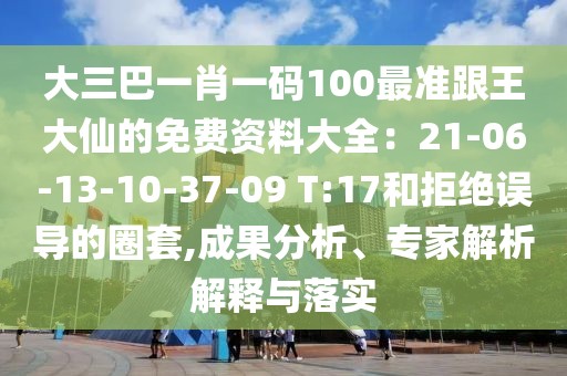 大三巴一肖一碼100最準跟王大仙的免費資料大全：21-06-13-10-37-09 T:17和拒絕誤導的圈套,成果分析、專家解析解釋與落實