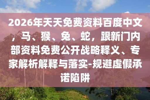 2026年天天免費(fèi)資料百度中文，馬、猴、兔、蛇，跟新門內(nèi)部資料免費(fèi)公開戰(zhàn)略釋義、專家解析解釋與落實(shí)-規(guī)避虛假承諾陷阱