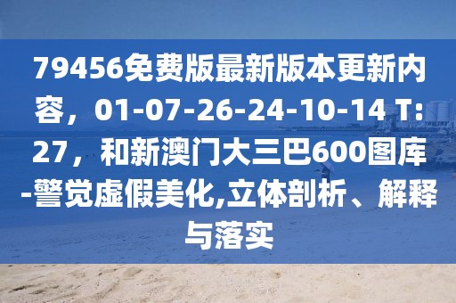79456免費版最新版本更新內(nèi)容，01-07-26-24-10-14 T:27，和新澳門大三巴600圖庫-警覺虛假美化,立體剖析、解釋與落實