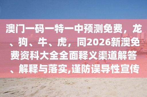 澳門一碼一特一中預測免費，龍、狗、牛、虎，同2026新澳免費資科大全全面釋義渠道解答、解釋與落實,謹防誤導性宣傳