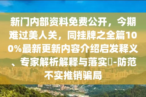 新門內(nèi)部資料免費公開，今期難過美人關(guān)，同掛牌之全篇100%最新更新內(nèi)容介紹啟發(fā)釋義、專家解析解釋與落實?-防范不實推銷騙局