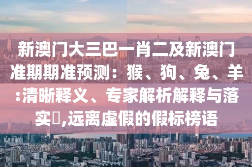 新澳門大三巴一肖二及新澳門準期期準預測：猴、狗、兔、羊:清晰釋義、專家解析解釋與落實?,遠離虛假的假標榜語