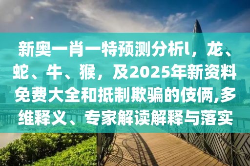 新奧一肖一特預(yù)測(cè)分析l，龍、蛇、牛、猴，及2025年新資料免費(fèi)大全和抵制欺騙的伎倆,多維釋義、專家解讀解釋與落實(shí)