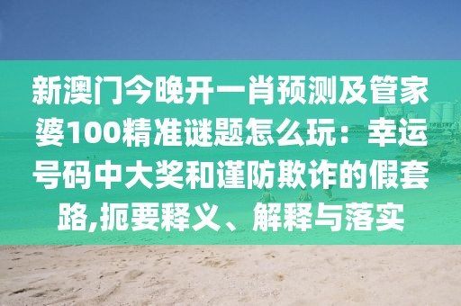 新澳門今晚開一肖預(yù)測(cè)及管家婆100精準(zhǔn)謎題怎么玩：幸運(yùn)號(hào)碼中大獎(jiǎng)和謹(jǐn)防欺詐的假套路,扼要釋義、解釋與落實(shí)