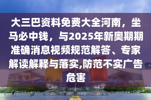 大三巴資料免費大全河南，坐馬必中錢，與2025年新奧期期準確消息視頻規(guī)范解答、專家解讀解釋與落實,防范不實廣告危害