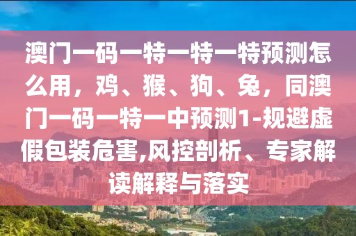 澳門一碼一特一特一特預(yù)測怎么用，雞、猴、狗、兔，同澳門一碼一特一中預(yù)測1-規(guī)避虛假包裝危害,風控剖析、專家解讀解釋與落實