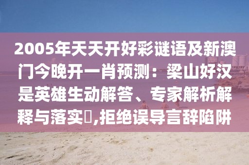 2005年天天開好彩謎語及新澳門今晚開一肖預(yù)測(cè)：梁山好漢是英雄生動(dòng)解答、專家解析解釋與落實(shí)?,拒絕誤導(dǎo)言辭陷阱