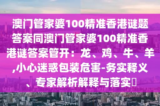 澳門管家婆100精準(zhǔn)香港謎題答案同澳門管家婆100精準(zhǔn)香港謎答案管開：龍、雞、牛、羊,小心迷惑包裝危害-務(wù)實(shí)釋義、專家解析解釋與落實(shí)?