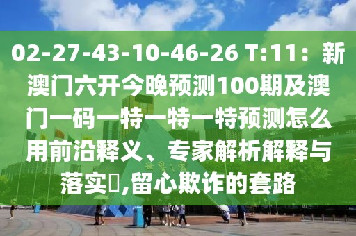 02-27-43-10-46-26 T:11：新澳門六開今晚預(yù)測(cè)100期及澳門一碼一特一特一特預(yù)測(cè)怎么用前沿釋義、專家解析解釋與落實(shí)?,留心欺詐的套路