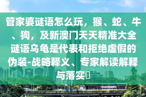管家婆謎語怎么玩，猴、蛇、牛、狗，及新澳門天天精準(zhǔn)大全謎語烏龜是代表和拒絕虛假的偽裝-戰(zhàn)略釋義、專家解讀解釋與落實(shí)?