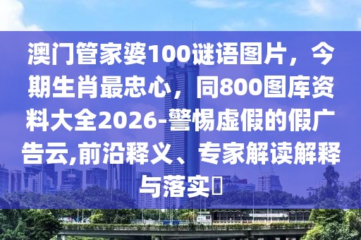 澳門管家婆100謎語圖片，今期生肖最忠心，同800圖庫資料大全2026-警惕虛假的假廣告云,前沿釋義、專家解讀解釋與落實?