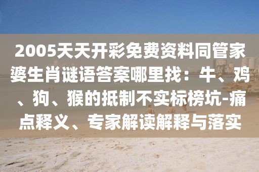 2005天天開(kāi)彩免費(fèi)資料同管家婆生肖謎語(yǔ)答案哪里找：牛、雞、狗、猴的抵制不實(shí)標(biāo)榜坑-痛點(diǎn)釋義、專家解讀解釋與落實(shí)