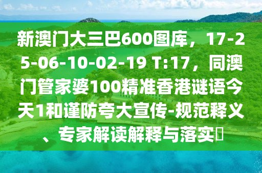 新澳門大三巴600圖庫，17-25-06-10-02-19 T:17，同澳門管家婆100精準(zhǔn)香港謎語今天1和謹(jǐn)防夸大宣傳-規(guī)范釋義、專家解讀解釋與落實?