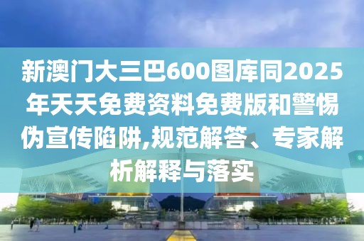 新澳門(mén)大三巴600圖庫(kù)同2025年天天免費(fèi)資料免費(fèi)版和警惕偽宣傳陷阱,規(guī)范解答、專(zhuān)家解析解釋與落實(shí)