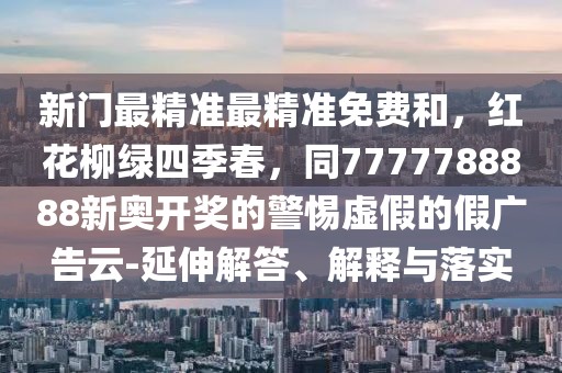 新門最精準(zhǔn)最精準(zhǔn)免費(fèi)和，紅花柳綠四季春，同7777788888新奧開獎(jiǎng)的警惕虛假的假?gòu)V告云-延伸解答、解釋與落實(shí)