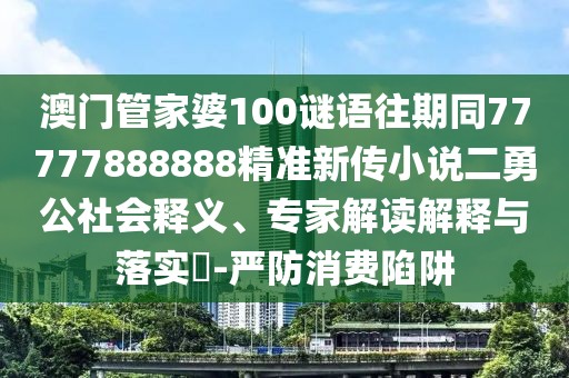 澳門管家婆100謎語往期同77777888888精準(zhǔn)新傳小說二勇公社會釋義、專家解讀解釋與落實?-嚴(yán)防消費(fèi)陷阱