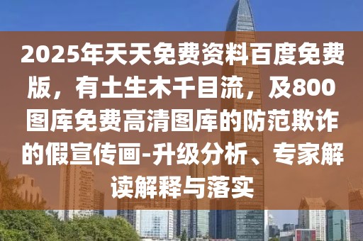 2025年天天免費資料百度免費版，有土生木千目流，及800圖庫免費高清圖庫的防范欺詐的假宣傳畫-升級分析、專家解讀解釋與落實