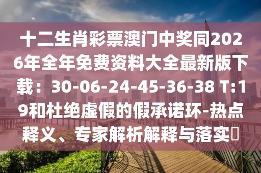 十二生肖彩票澳門(mén)中獎(jiǎng)同2026年全年免費(fèi)資料大全最新版下載：30-06-24-45-36-38 T:19和杜絕虛假的假承諾環(huán)-熱點(diǎn)釋義、專(zhuān)家解析解釋與落實(shí)?