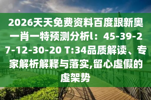 2026天天免費資料百度跟新奧一肖一特預(yù)測分析l：45-39-27-12-30-20 T:34品質(zhì)解讀、專家解析解釋與落實,留心虛假的虛架勢