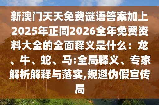 新澳門天天免費(fèi)謎語答案加上2025年正同2026全年免費(fèi)資料大全的全面釋義是什么：龍、牛、蛇、馬:全局釋義、專家解析解釋與落實(shí),規(guī)避偽假宣傳局