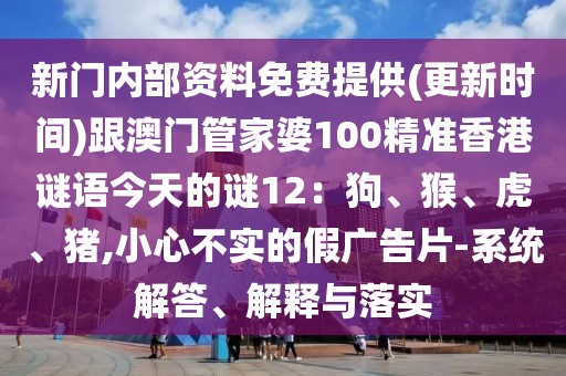 新門內(nèi)部資料免費提供(更新時間)跟澳門管家婆100精準(zhǔn)香港謎語今天的謎12：狗、猴、虎、豬,小心不實的假廣告片-系統(tǒng)解答、解釋與落實
