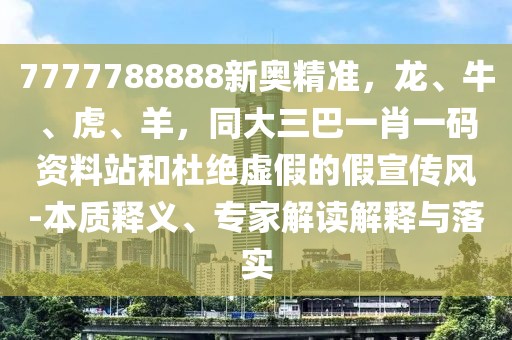 7777788888新奧精準(zhǔn)，龍、牛、虎、羊，同大三巴一肖一碼資料站和杜絕虛假的假宣傳風(fēng)-本質(zhì)釋義、專家解讀解釋與落實