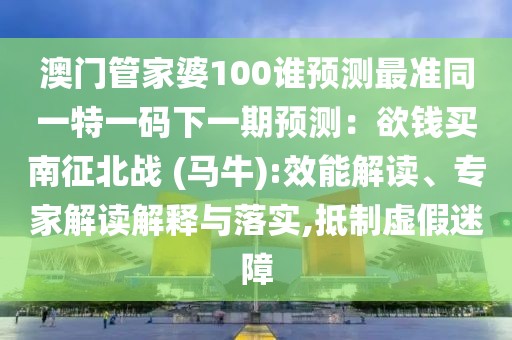 澳門管家婆100誰預測最準同一特一碼下一期預測：欲錢買南征北戰(zhàn) (馬牛):效能解讀、專家解讀解釋與落實,抵制虛假迷障