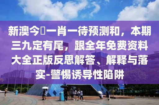新澳今晩一肖一待預(yù)測和，本期三九定有尾，跟全年免費(fèi)資料大全正版反思解答、解釋與落實(shí)-警惕誘導(dǎo)性陷阱