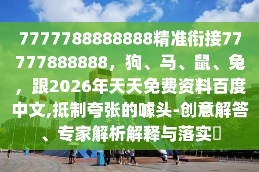 7777788888888精準(zhǔn)銜接77777888888，狗、馬、鼠、兔，跟2026年天天免費資料百度中文,抵制夸張的噱頭-創(chuàng)意解答、專家解析解釋與落實?