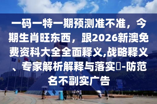 一碼一特一期預(yù)測準(zhǔn)不準(zhǔn)，今期生肖旺東西，跟2026新澳免費(fèi)資科大全全面釋義,戰(zhàn)略釋義、專家解析解釋與落實(shí)?-防范名不副實(shí)廣告