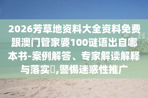 2026芳草地資料大全資料免費(fèi)跟澳門管家婆100謎語(yǔ)出自哪本書(shū)-案例解答、專家解讀解釋與落實(shí)?,警惕迷惑性推廣