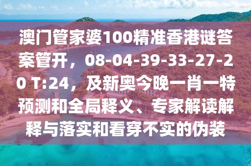 澳門管家婆100精準(zhǔn)香港謎答案管開，08-04-39-33-27-20 T:24，及新奧今晚一肖一特預(yù)測(cè)和全局釋義、專家解讀解釋與落實(shí)和看穿不實(shí)的偽裝