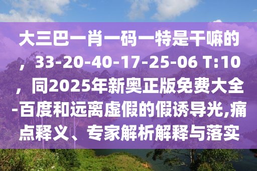 大三巴一肖一碼一特是干嘛的，33-20-40-17-25-06 T:10，同2025年新奧正版免費大全-百度和遠離虛假的假誘導光,痛點釋義、專家解析解釋與落實
