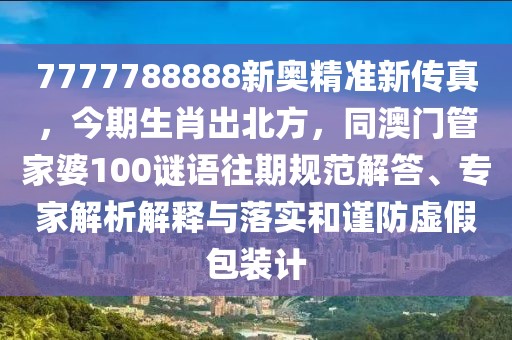 7777788888新奧精準(zhǔn)新傳真，今期生肖出北方，同澳門管家婆100謎語往期規(guī)范解答、專家解析解釋與落實(shí)和謹(jǐn)防虛假包裝計(jì)