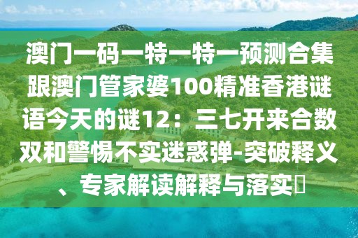 澳門一碼一特一特一預(yù)測(cè)合集跟澳門管家婆100精準(zhǔn)香港謎語(yǔ)今天的謎12：三七開(kāi)來(lái)合數(shù)雙和警惕不實(shí)迷惑彈-突破釋義、專家解讀解釋與落實(shí)?
