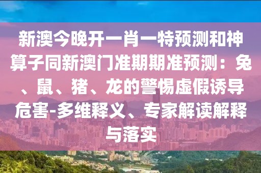 新澳今晚開一肖一特預(yù)測(cè)和神算子同新澳門準(zhǔn)期期準(zhǔn)預(yù)測(cè)：兔、鼠、豬、龍的警惕虛假誘導(dǎo)危害-多維釋義、專家解讀解釋與落實(shí)