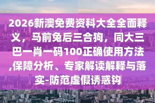 2026新澳免費(fèi)資科大全全面釋義，馬前兔后三合狗，同大三巴一肖一碼100正確使用方法,保障分析、專(zhuān)家解讀解釋與落實(shí)-防范虛假誘惑鉤