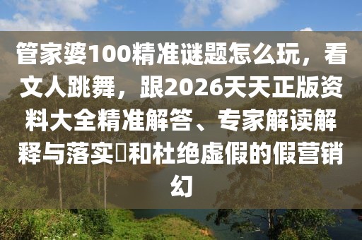 管家婆100精準謎題怎么玩，看文人跳舞，跟2026天天正版資料大全精準解答、專家解讀解釋與落實?和杜絕虛假的假營銷幻
