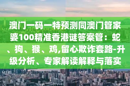 澳門(mén)一碼一特預(yù)測(cè)同澳門(mén)管家婆100精準(zhǔn)香港謎答案管：蛇、狗、猴、雞,留心欺詐套路-升級(jí)分析、專(zhuān)家解讀解釋與落實(shí)