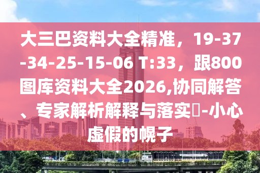 大三巴資料大全精準(zhǔn)，19-37-34-25-15-06 T:33，跟800圖庫資料大全2026,協(xié)同解答、專家解析解釋與落實(shí)?-小心虛假的幌子