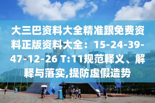 大三巴資料大全精準(zhǔn)跟免費(fèi)資料正版資料大全：15-24-39-47-12-26 T:11規(guī)范釋義、解釋與落實(shí),提防虛假造勢(shì)