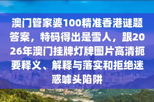 澳門管家婆100精準(zhǔn)香港謎題答案，特碼得出是雪人，跟2026年澳門掛牌燈牌圖片高清扼要釋義、解釋與落實(shí)和拒絕迷惑噱頭陷阱