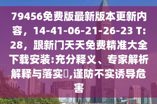 79456免費(fèi)版最新版本更新內(nèi)容，14-41-06-21-26-23 T:28，跟新門天天免費(fèi)精準(zhǔn)大全下載安裝:充分釋義、專家解析解釋與落實?,謹(jǐn)防不實誘導(dǎo)危害