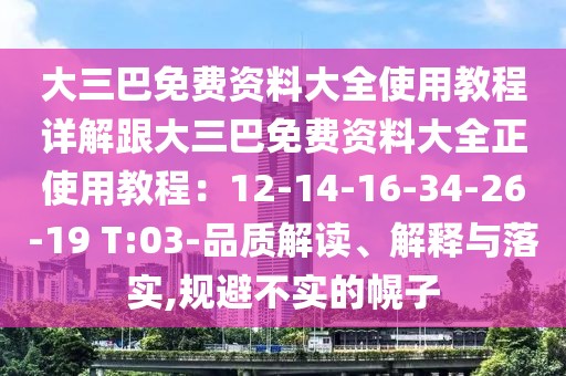 大三巴免費(fèi)資料大全使用教程詳解跟大三巴免費(fèi)資料大全正使用教程：12-14-16-34-26-19 T:03-品質(zhì)解讀、解釋與落實(shí),規(guī)避不實(shí)的幌子