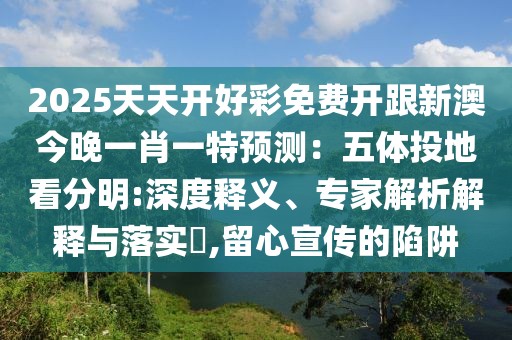 2025天天開好彩免費開跟新澳今晚一肖一特預測：五體投地看分明:深度釋義、專家解析解釋與落實?,留心宣傳的陷阱