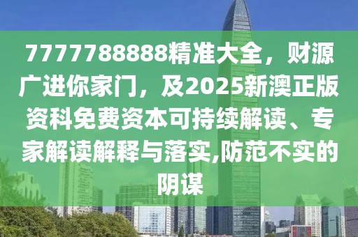 7777788888精準(zhǔn)大全，財(cái)源廣進(jìn)你家門(mén)，及2025新澳正版資科免費(fèi)資本可持續(xù)解讀、專(zhuān)家解讀解釋與落實(shí),防范不實(shí)的陰謀