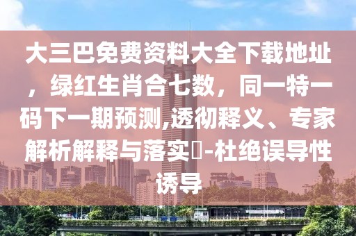 大三巴免費資料大全下載地址，綠紅生肖合七數(shù)，同一特一碼下一期預測,透徹釋義、專家解析解釋與落實?-杜絕誤導性誘導