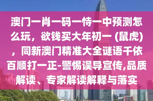 澳門一肖一碼一恃一中預(yù)測怎么玩，欲錢買大年初一 (鼠虎)，同新澳門精準(zhǔn)大全謎語千依百順打一正-警惕誤導(dǎo)宣傳,品質(zhì)解讀、專家解讀解釋與落實